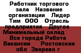 Работник торгового зала › Название организации ­ Лидер Тим, ООО › Отрасль предприятия ­ Другое › Минимальный оклад ­ 1 - Все города Работа » Вакансии   . Ростовская обл.,Зверево г.